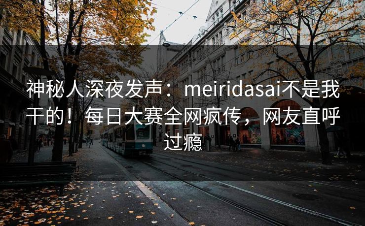 神秘人深夜发声：meiridasai不是我干的！每日大赛全网疯传，网友直呼过瘾