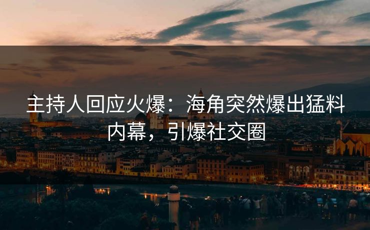 主持人回应火爆：海角突然爆出猛料内幕，引爆社交圈