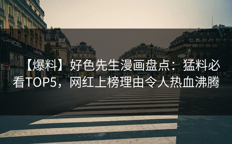 【爆料】好色先生漫画盘点：猛料必看TOP5，网红上榜理由令人热血沸腾