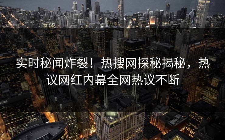 实时秘闻炸裂！热搜网探秘揭秘，热议网红内幕全网热议不断