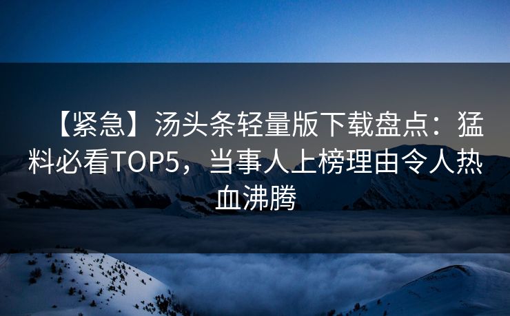 【紧急】汤头条轻量版下载盘点：猛料必看TOP5，当事人上榜理由令人热血沸腾