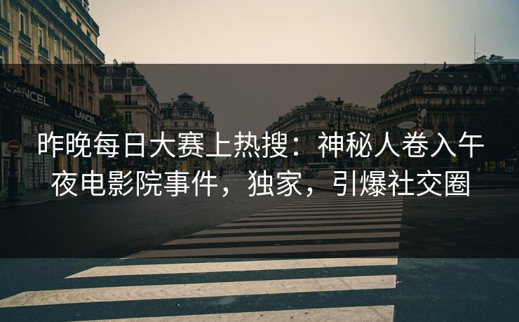 昨晚每日大赛上热搜：神秘人卷入午夜电影院事件，独家，引爆社交圈
