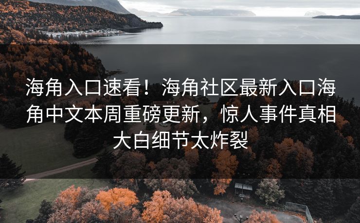 海角入口速看！海角社区最新入口海角中文本周重磅更新，惊人事件真相大白细节太炸裂
