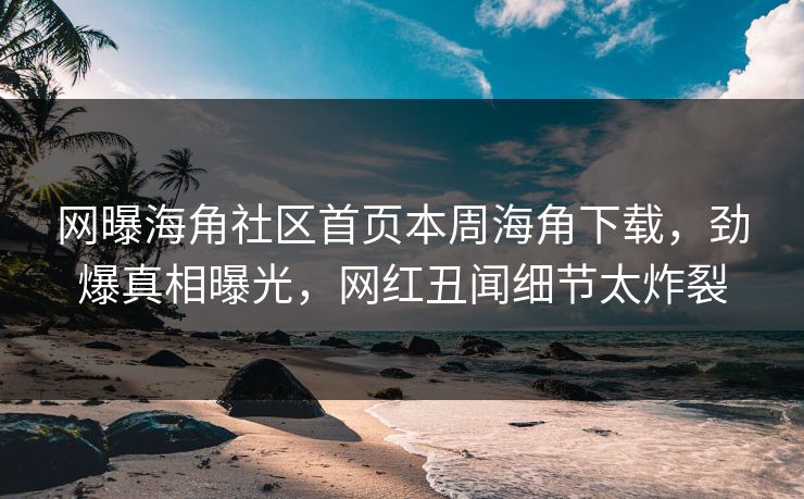 网曝海角社区首页本周海角下载，劲爆真相曝光，网红丑闻细节太炸裂
