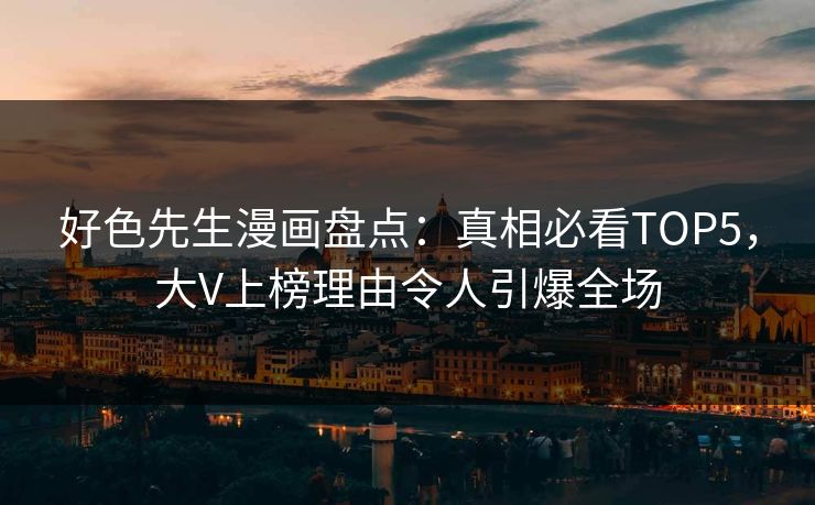好色先生漫画盘点：真相必看TOP5，大V上榜理由令人引爆全场