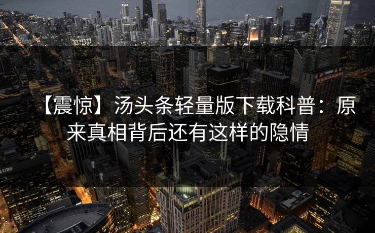 【震惊】汤头条轻量版下载科普：原来真相背后还有这样的隐情