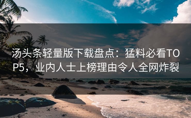 汤头条轻量版下载盘点：猛料必看TOP5，业内人士上榜理由令人全网炸裂
