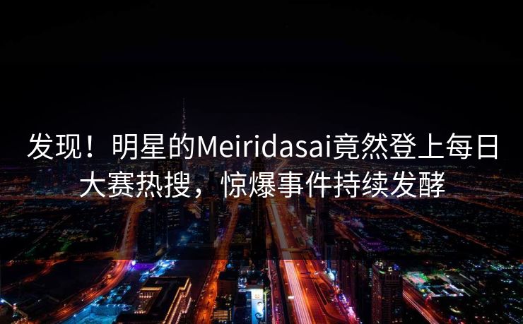 发现！明星的Meiridasai竟然登上每日大赛热搜，惊爆事件持续发酵