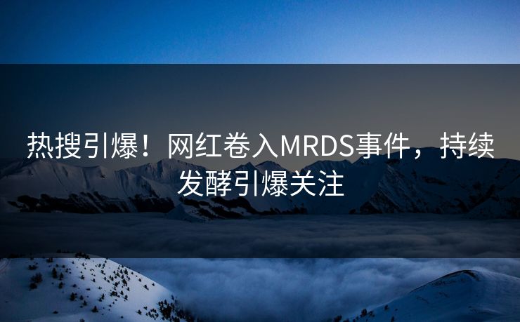 热搜引爆！网红卷入MRDS事件，持续发酵引爆关注