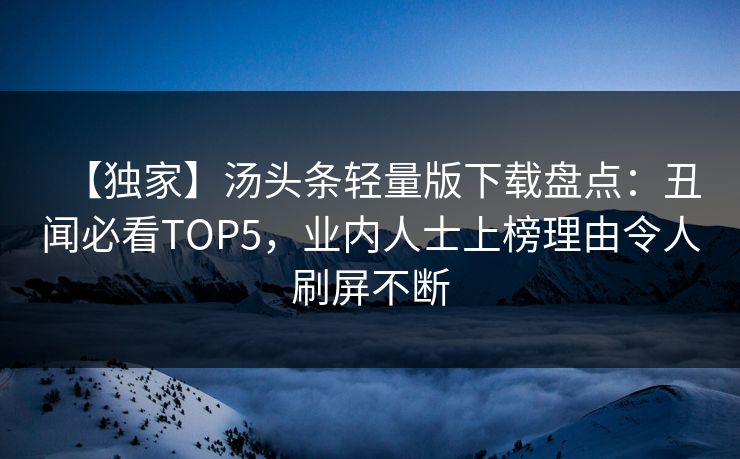 【独家】汤头条轻量版下载盘点：丑闻必看TOP5，业内人士上榜理由令人刷屏不断