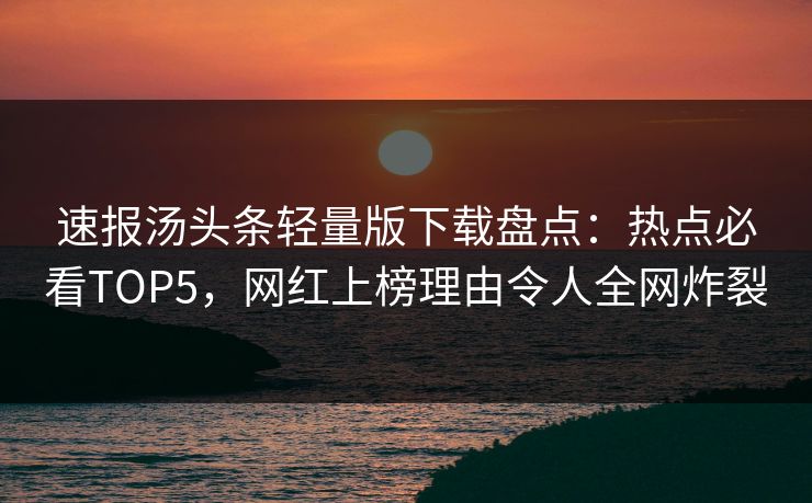 速报汤头条轻量版下载盘点：热点必看TOP5，网红上榜理由令人全网炸裂