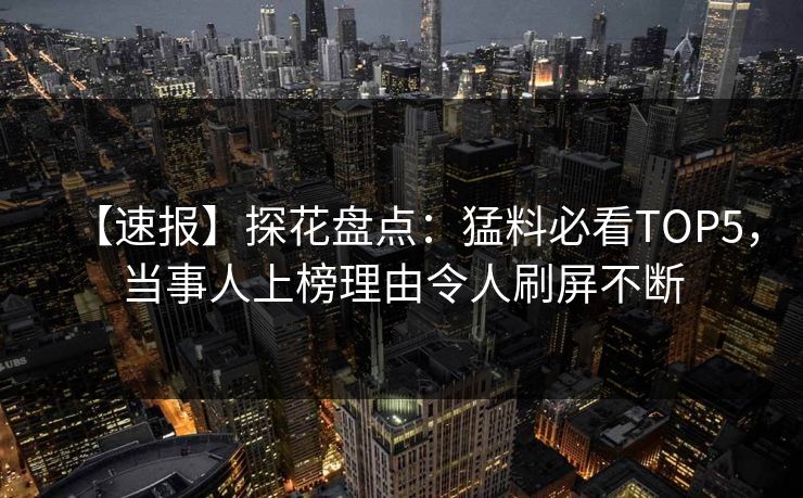 【速报】探花盘点：猛料必看TOP5，当事人上榜理由令人刷屏不断