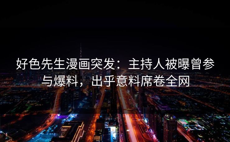好色先生漫画突发：主持人被曝曾参与爆料，出乎意料席卷全网