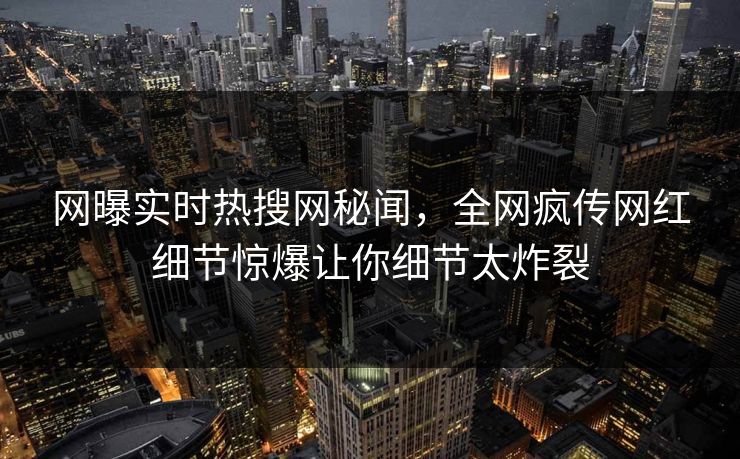 网曝实时热搜网秘闻，全网疯传网红细节惊爆让你细节太炸裂