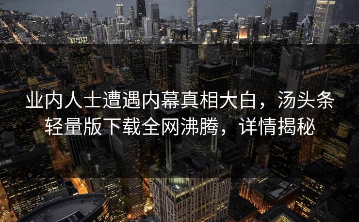 业内人士遭遇内幕真相大白，汤头条轻量版下载全网沸腾，详情揭秘