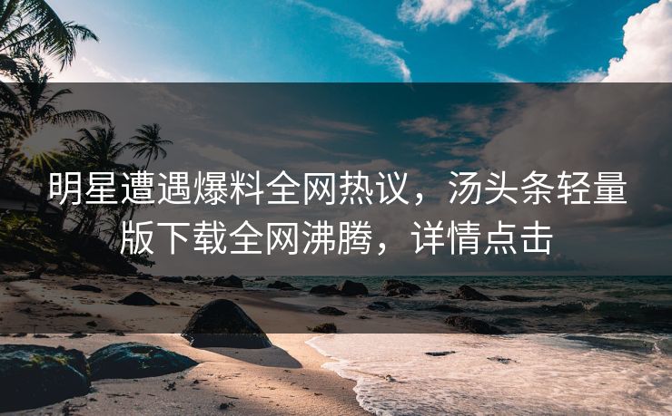 明星遭遇爆料全网热议，汤头条轻量版下载全网沸腾，详情点击