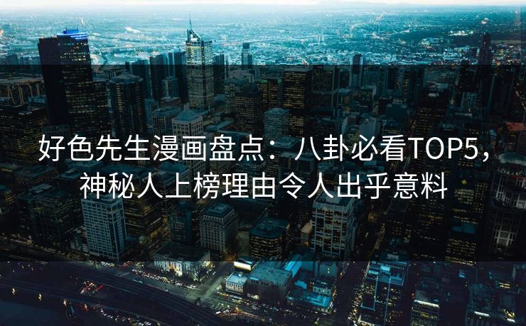 好色先生漫画盘点：八卦必看TOP5，神秘人上榜理由令人出乎意料