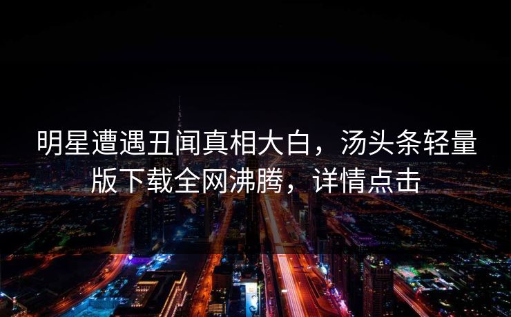明星遭遇丑闻真相大白，汤头条轻量版下载全网沸腾，详情点击