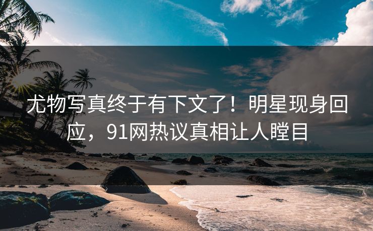 尤物写真终于有下文了！明星现身回应，91网热议真相让人瞠目