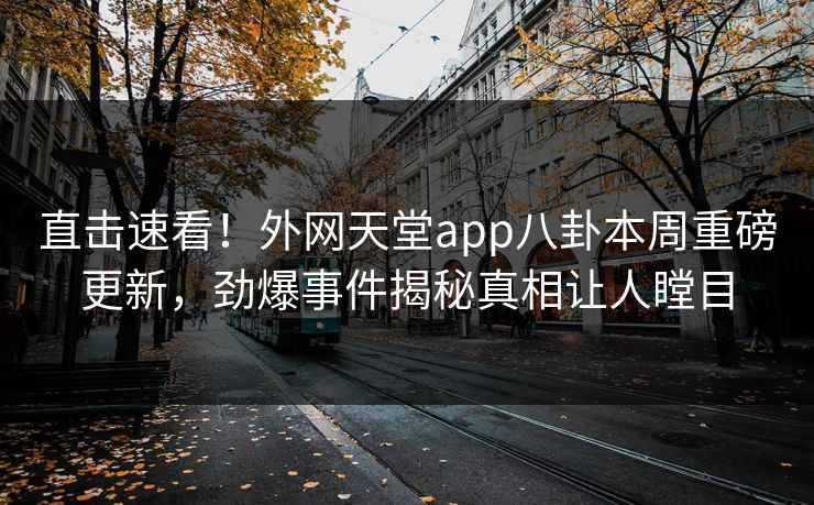 直击速看！外网天堂app八卦本周重磅更新，劲爆事件揭秘真相让人瞠目