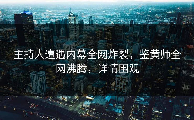 主持人遭遇内幕全网炸裂，鉴黄师全网沸腾，详情围观