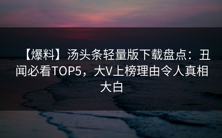 【爆料】汤头条轻量版下载盘点：丑闻必看TOP5，大V上榜理由令人真相大白