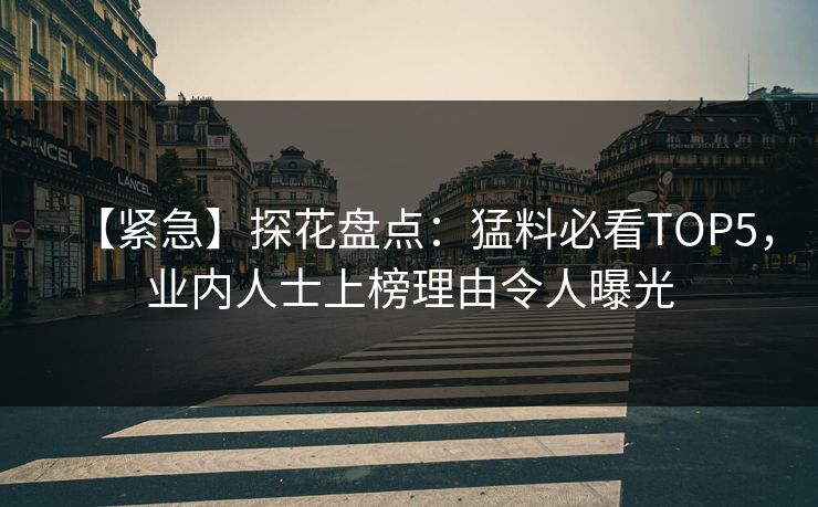【紧急】探花盘点：猛料必看TOP5，业内人士上榜理由令人曝光