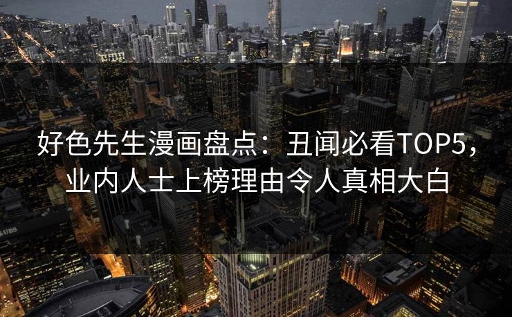 好色先生漫画盘点：丑闻必看TOP5，业内人士上榜理由令人真相大白