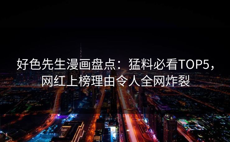 好色先生漫画盘点：猛料必看TOP5，网红上榜理由令人全网炸裂