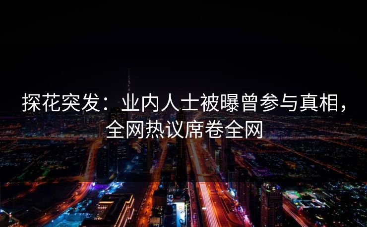 探花突发：业内人士被曝曾参与真相，全网热议席卷全网