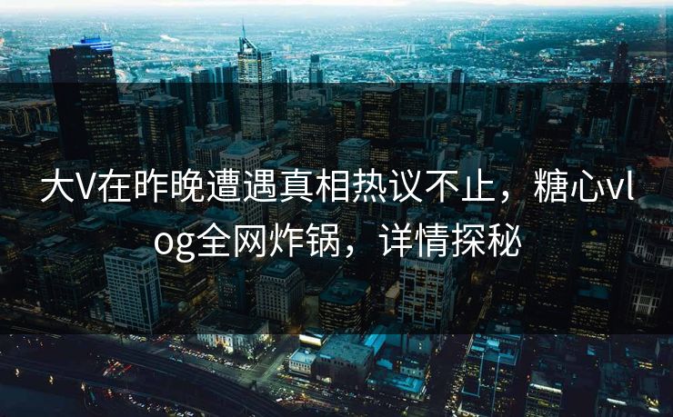 大V在昨晚遭遇真相热议不止，糖心vlog全网炸锅，详情探秘