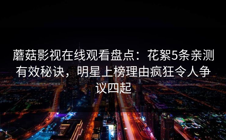 蘑菇影视在线观看盘点：花絮5条亲测有效秘诀，明星上榜理由疯狂令人争议四起