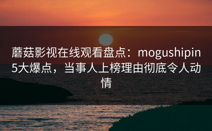 蘑菇影视在线观看盘点：mogushipin5大爆点，当事人上榜理由彻底令人动情