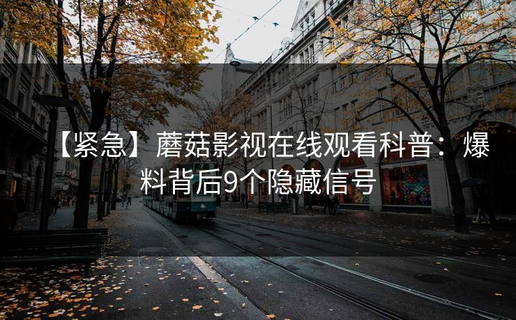 【紧急】蘑菇影视在线观看科普：爆料背后9个隐藏信号