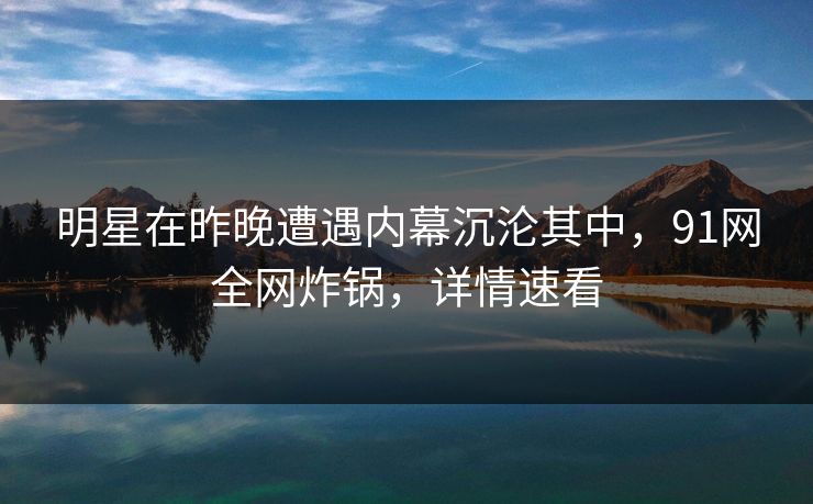 明星在昨晚遭遇内幕沉沦其中，91网全网炸锅，详情速看