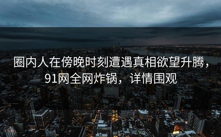 圈内人在傍晚时刻遭遇真相欲望升腾，91网全网炸锅，详情围观