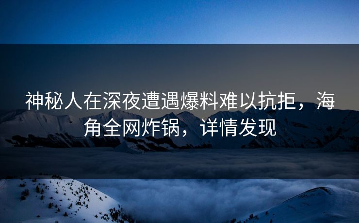 神秘人在深夜遭遇爆料难以抗拒，海角全网炸锅，详情发现