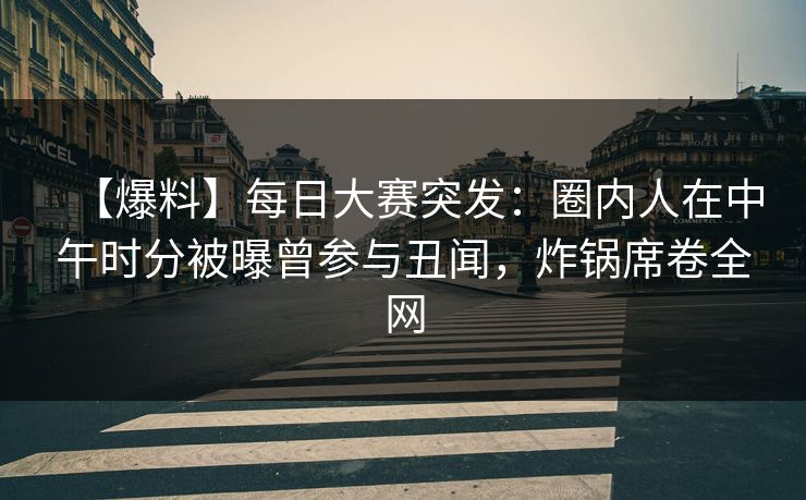 【爆料】每日大赛突发：圈内人在中午时分被曝曾参与丑闻，炸锅席卷全网