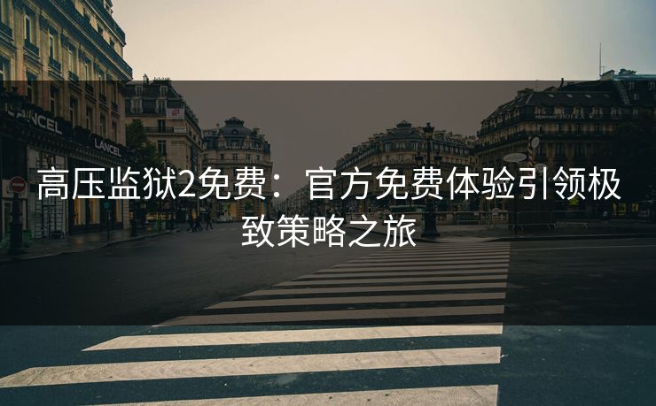 高压监狱2免费：官方免费体验引领极致策略之旅