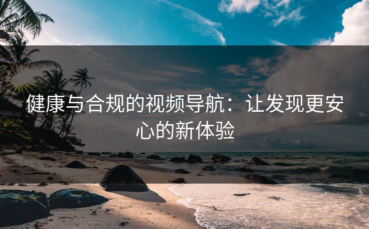 健康与合规的视频导航：让发现更安心的新体验