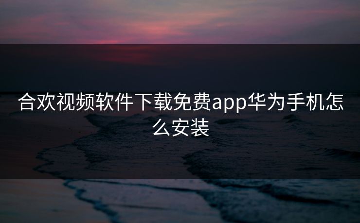 合欢视频软件下载免费app华为手机怎么安装