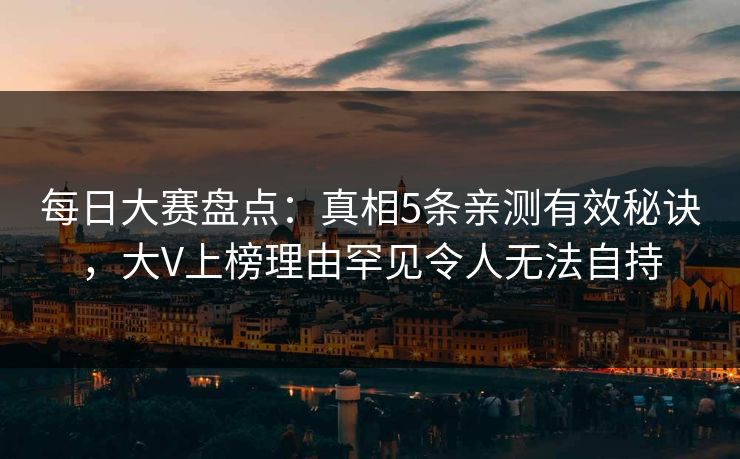 每日大赛盘点：真相5条亲测有效秘诀，大V上榜理由罕见令人无法自持