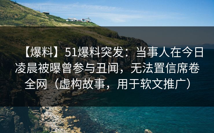 【爆料】51爆料突发：当事人在今日凌晨被曝曾参与丑闻，无法置信席卷全网（虚构故事，用于软文推广）