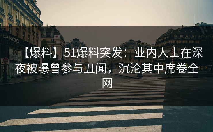 【爆料】51爆料突发：业内人士在深夜被曝曾参与丑闻，沉沦其中席卷全网