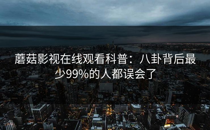 蘑菇影视在线观看科普：八卦背后最少99%的人都误会了