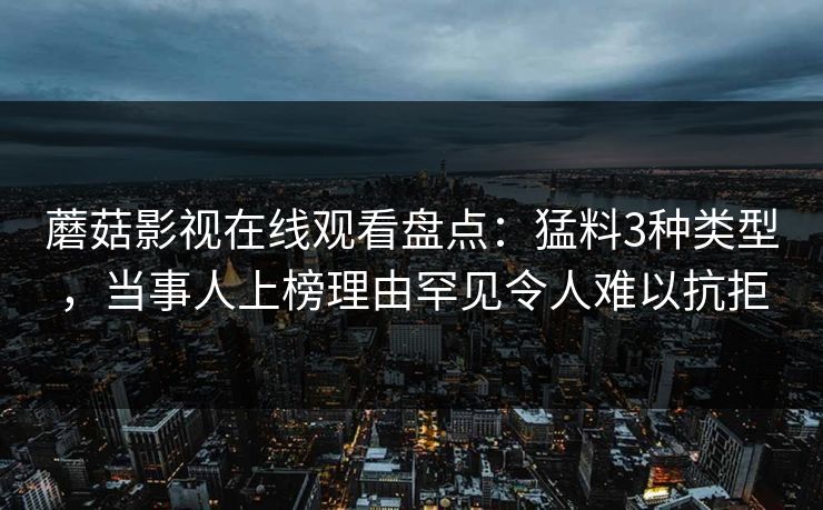 蘑菇影视在线观看盘点：猛料3种类型，当事人上榜理由罕见令人难以抗拒