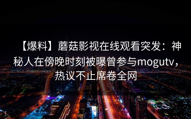 【爆料】蘑菇影视在线观看突发：神秘人在傍晚时刻被曝曾参与mogutv，热议不止席卷全网