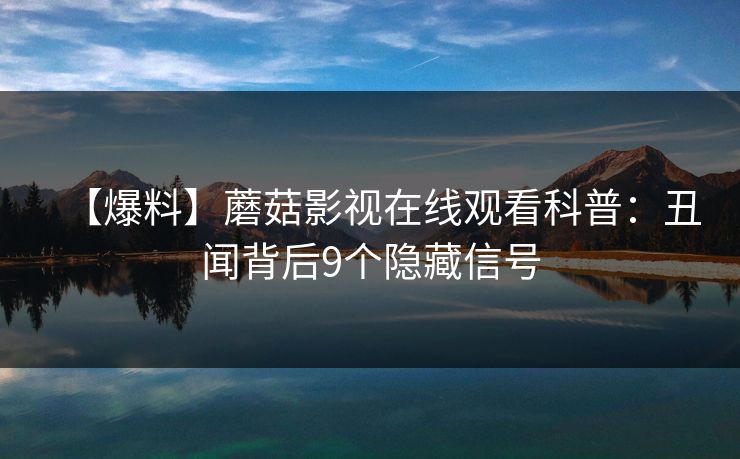 【爆料】蘑菇影视在线观看科普：丑闻背后9个隐藏信号
