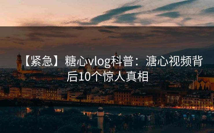 【紧急】糖心vlog科普：溏心视频背后10个惊人真相