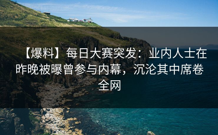 【爆料】每日大赛突发：业内人士在昨晚被曝曾参与内幕，沉沦其中席卷全网